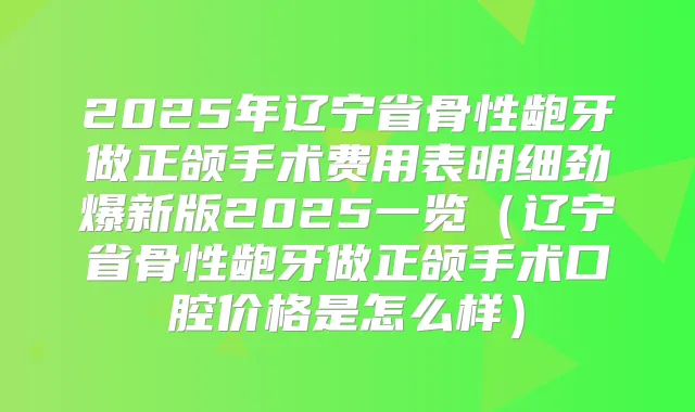 2025年辽宁省骨性龅牙做正颌手术费用表明细劲爆新版2025一览（辽宁省骨性龅牙做正颌手术口腔价格是怎么样）