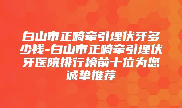 白山市正畸牵引埋伏牙多少钱-白山市正畸牵引埋伏牙医院排行榜前十位为您诚挚推荐