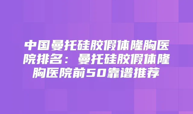 中国曼托硅胶假体隆胸医院排名:曼托硅胶假体隆胸医院前50靠谱推荐