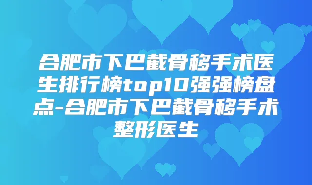 合肥市下巴截骨移手术医生排行榜top10强强榜盘点-合肥市下巴截骨移手术整形医生