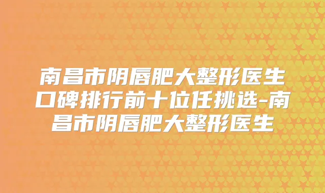 南昌市阴唇肥大整形医生口碑排行前十位任挑选-南昌市阴唇肥大整形医生
