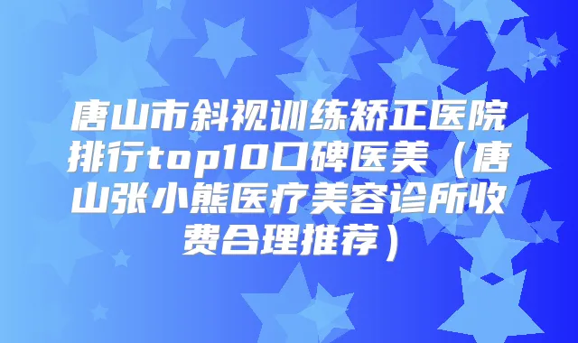 唐山市斜视训练矫正医院排行top10口碑医美(唐山张小熊医疗美容诊所收费合理推荐)