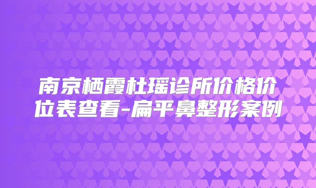 南京栖霞杜瑶诊所价格价位表查看-扁平鼻整形案例