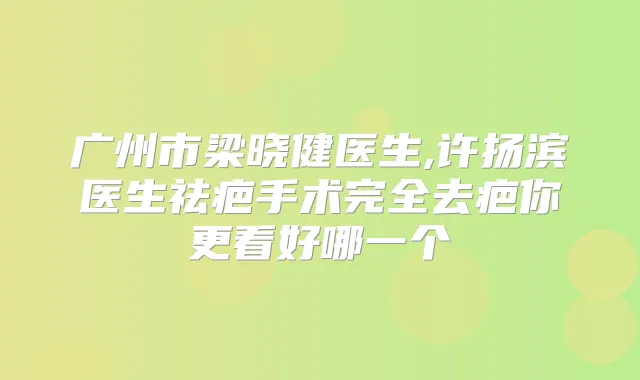 广州市梁晓健医生,许扬滨医生祛疤手术完全去疤你更看好哪一个