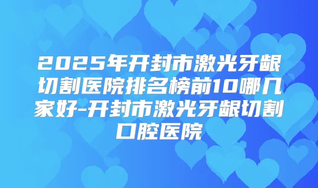 2025年开封市激光牙龈切割医院排名榜前10哪几家好-开封市激光牙龈切割口腔医院