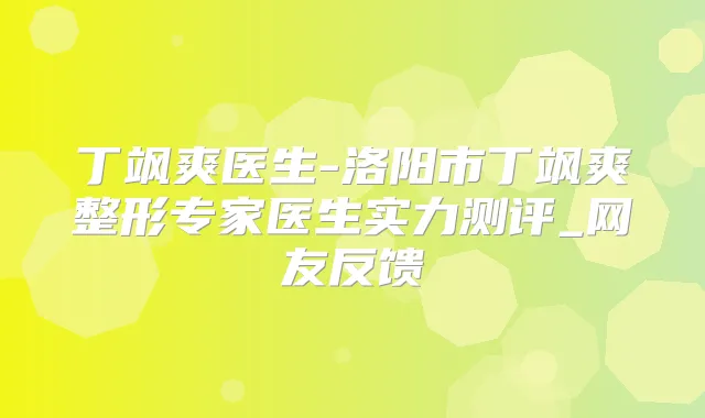 丁飒爽医生-洛阳市丁飒爽整形专家医生实力测评_网友反馈