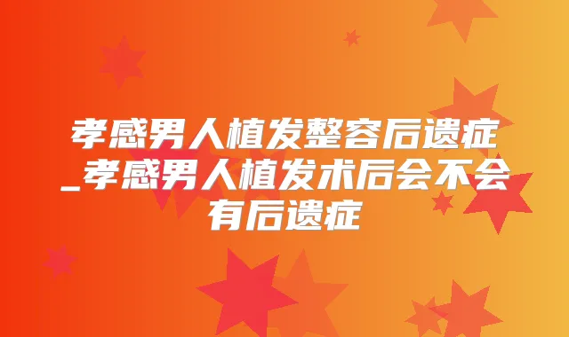 孝感男人植发整容后遗症_孝感男人植发术后会不会有后遗症