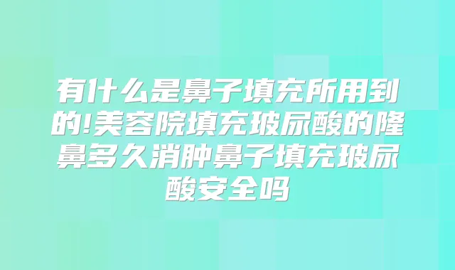 有什么是鼻子填充所用到的!美容院填充玻尿酸的隆鼻多久消肿鼻子填充玻尿酸安全吗