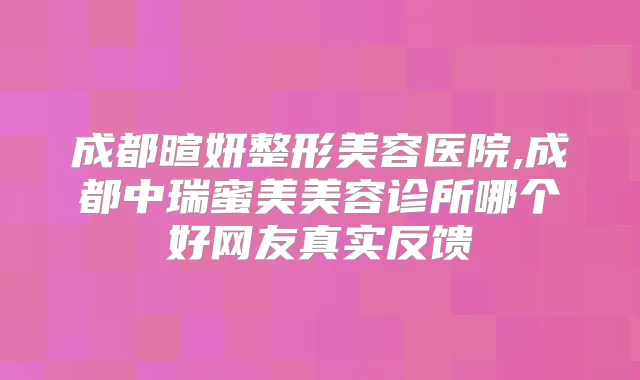 成都暄妍整形美容医院,成都中瑞蜜美美容诊所哪个好网友真实反馈