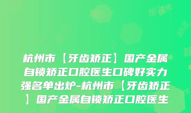杭州市【牙齿矫正】国产金属自锁矫正口腔医生口碑好实力强名单出炉-杭州市【牙齿矫正】国产金属自锁矫正口腔医生
