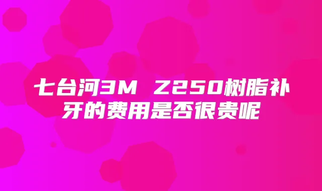 七台河3M Z250树脂补牙的费用是否很贵呢