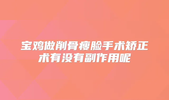 宝鸡做削骨瘦脸手术矫正术有没有副作用呢