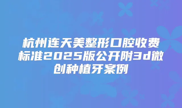杭州连天美整形口腔收费标准2025版公开附3d微创种植牙案例
