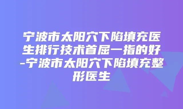 宁波市太阳穴下陷填充医生排行技术首屈一指的好-宁波市太阳穴下陷填充整形医生
