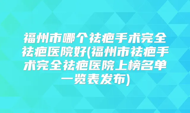 福州市哪个祛疤手术完全祛疤医院好(福州市祛疤手术完全祛疤医院上榜名单一览表发布)