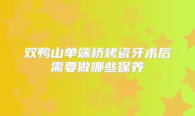 双鸭山单端桥烤瓷牙术后需要做哪些保养