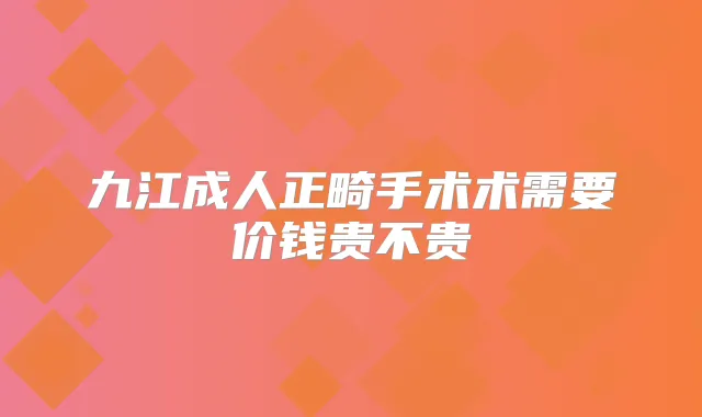 九江成人正畸手术术需要价钱贵不贵