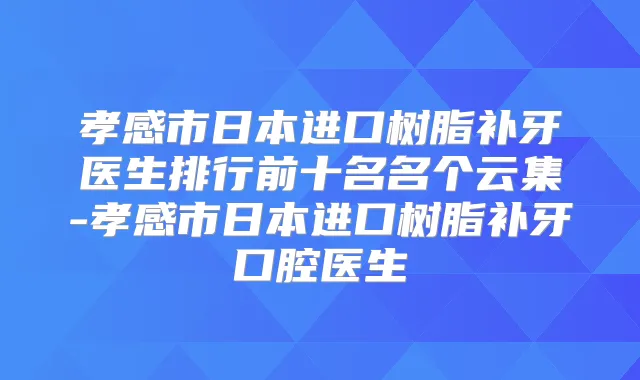 孝感市日本进口树脂补牙医生排行前十名名个云集-孝感市日本进口树脂补牙口腔医生