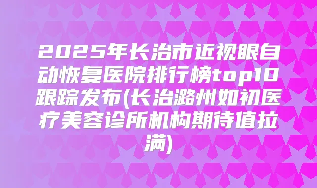 2025年长治市近视眼自动恢复医院排行榜top10跟踪发布(长治潞州如初医疗美容诊所机构期待值拉满)