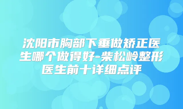 沈阳市胸部下垂做矫正医生哪个做得好-柴松岭整形医生前十详细点评