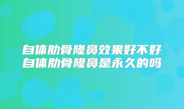 自体肋骨隆鼻效果好不好自体肋骨隆鼻是永久的吗