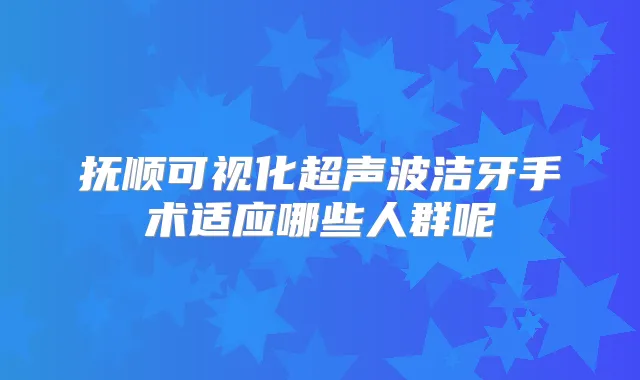抚顺可视化超声波洁牙手术适应哪些人群呢