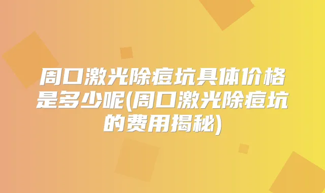 周口激光除痘坑具体价格是多少呢(周口激光除痘坑的费用揭秘)