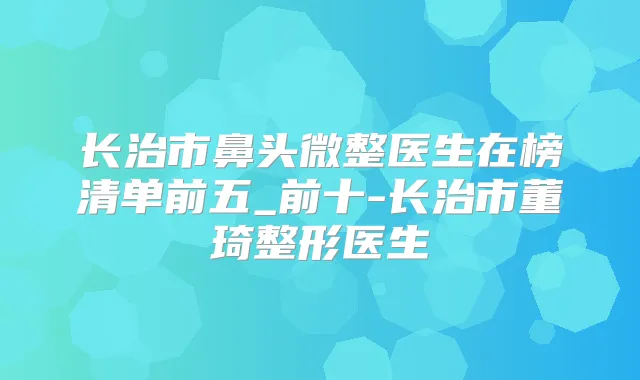 长治市鼻头微整医生在榜清单前五_前十-长治市董琦整形医生