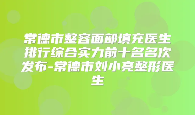 常德市整容面部填充医生排行综合实力前十名名次发布-常德市刘小亮整形医生