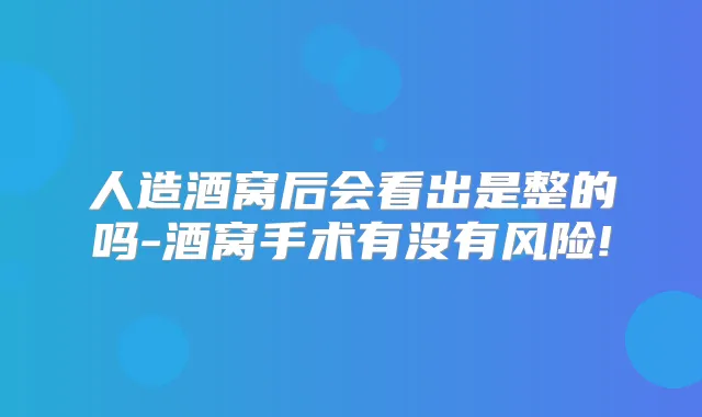 人造酒窝后会看出是整的吗-酒窝手术有没有风险!