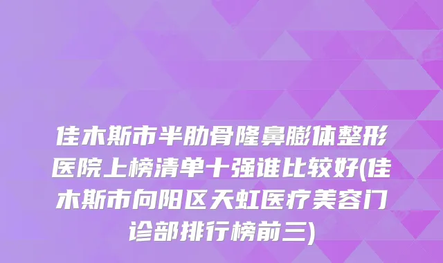 佳木斯市半肋骨隆鼻膨体整形医院上榜清单十强谁比较好(佳木斯市向阳区天虹医疗美容门诊部排行榜前三)