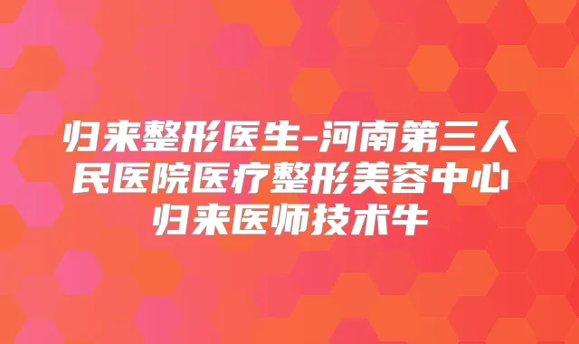 归来整形医生-河南第三人民医院医疗整形美容中心归来医师技术牛