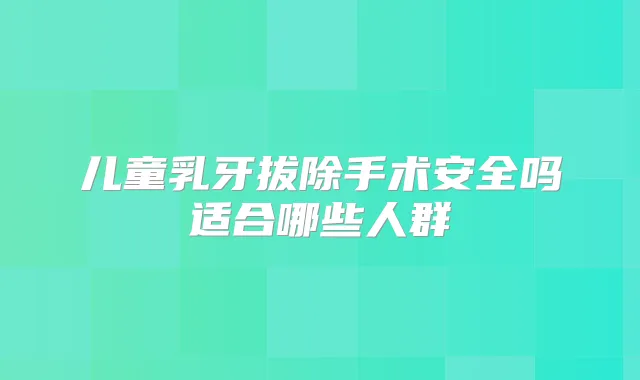 儿童乳牙拔除手术安全吗适合哪些人群