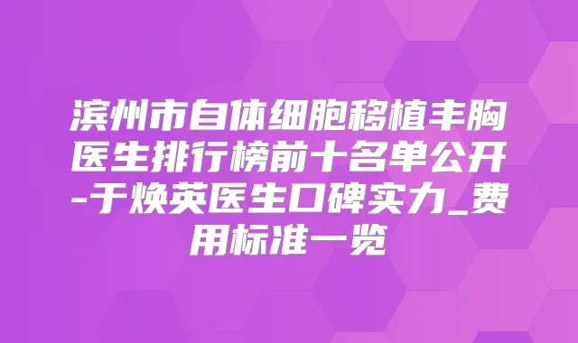 滨州市自体细胞移植丰胸医生排行榜前十名单公开-于焕英医生口碑实力_费用标准一览