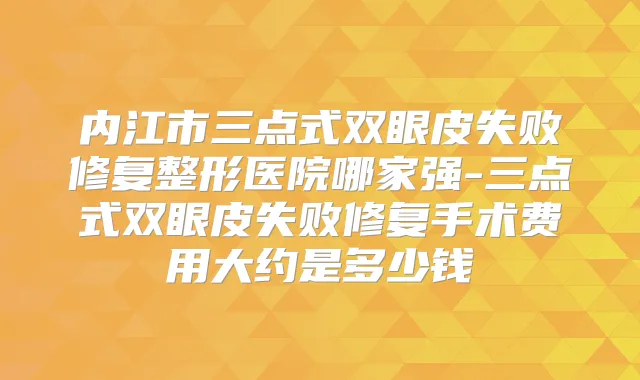 内江市三点式双眼皮失败修复整形医院哪家强-三点式双眼皮失败修复手术费用大约是多少钱