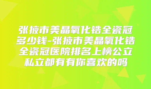 张掖市美晶氧化锆全瓷冠多少钱-张掖市美晶氧化锆全瓷冠医院排名上榜公立私立都有有你喜欢的吗