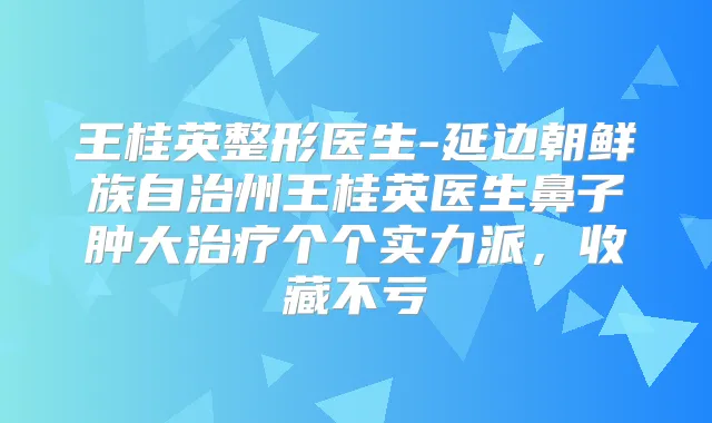 王桂英整形医生-延边朝鲜族自治州王桂英医生鼻子肿大个个实力派，收藏不亏