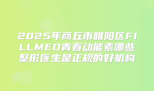 2025年商丘市睢阳区FILLMED青春动能素哪些整形医生是正规的好机构