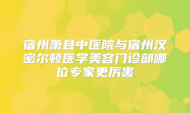 宿州萧县中医院与宿州汉密尔顿医学美容门诊部哪位专家更厉害