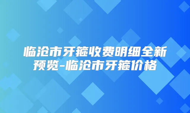 临沧市牙箍收费明细全新预览-临沧市牙箍价格