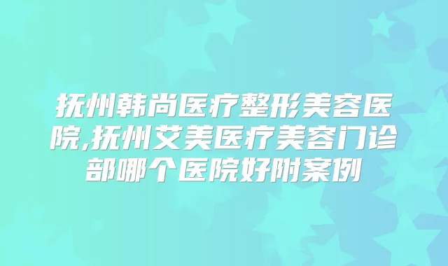 抚州韩尚医疗整形美容医院,抚州艾美医疗美容门诊部哪个医院好附案例