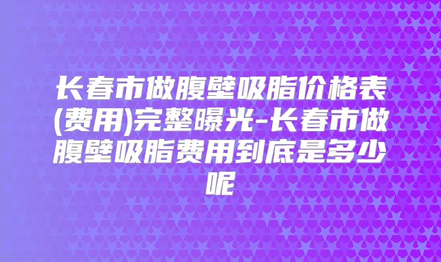 长春市做腹壁吸脂价格表(费用)完整曝光-长春市做腹壁吸脂费用到底是多少呢