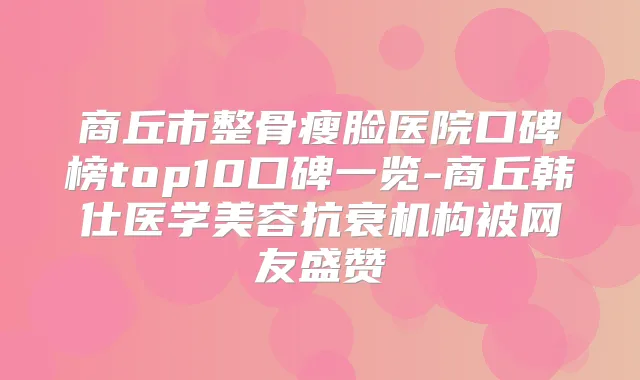 商丘市整骨瘦脸医院口碑榜top10口碑一览-商丘韩仕医学美容抗衰机构被网友盛赞