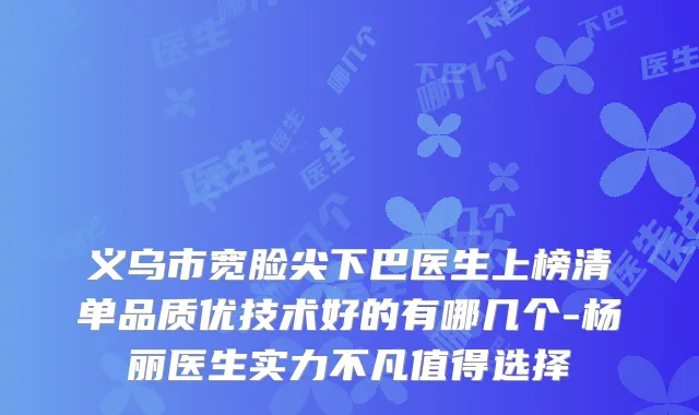 义乌市宽脸尖下巴医生上榜清单品质优技术好的有哪几个-杨丽医生实力不凡值得选择