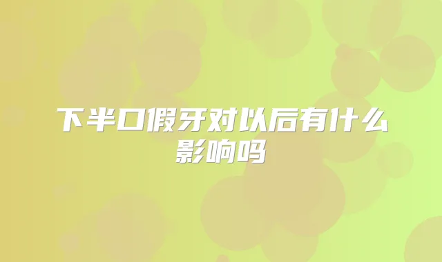 下半口假牙对以后有什么影响吗