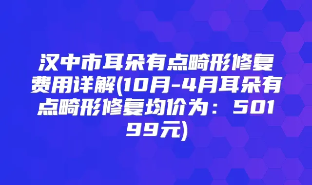 汉中市耳朵有点畸形修复费用详解(10月-4月耳朵有点畸形修复均价为：50199元)