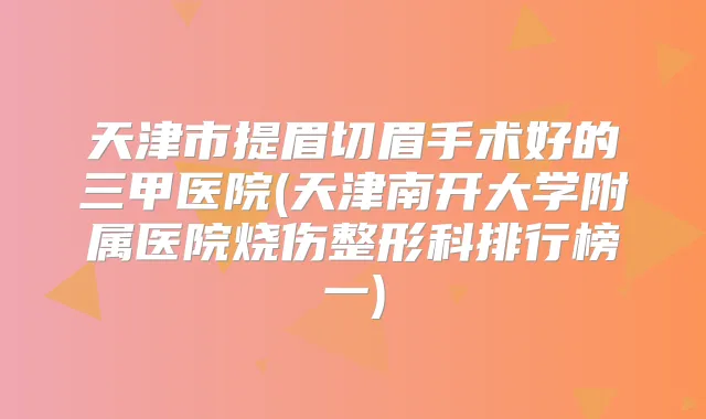 天津市提眉切眉手术好的三甲医院(天津南开大学附属医院烧伤整形科排行榜一)