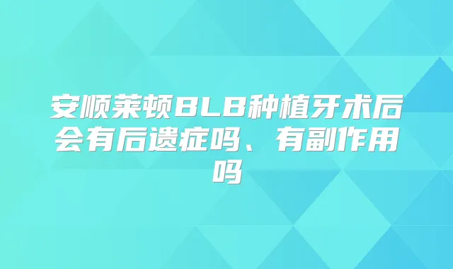 安顺莱顿BLB种植牙术后会有后遗症吗、有副作用吗
