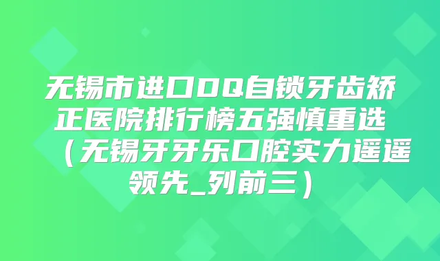 无锡市进口DQ自锁牙齿矫正医院排行榜五强慎重选(无锡牙牙乐口腔实力遥遥领先_列前三)