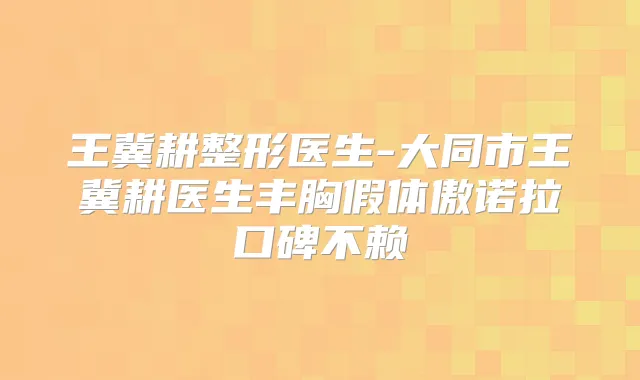 王冀耕整形医生-大同市王冀耕医生丰胸假体傲诺拉口碑不赖